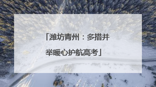 潍坊青州：多措并举暖心护航高考
