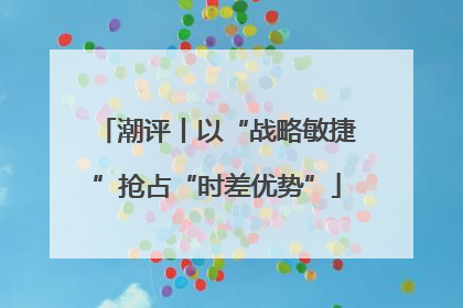 潮评丨以“战略敏捷”抢占“时差优势”