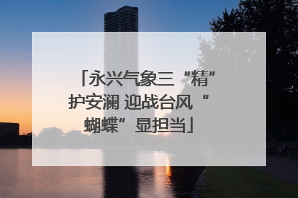 永兴气象三“精”护安澜 迎战台风“蝴蝶”显担当
