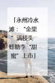 永州冷水滩：“金果”满枝头 蜂糖李“甜蜜”上市