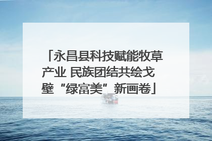 永昌县科技赋能牧草产业 民族团结共绘戈壁“绿富美”新画卷