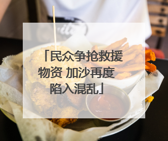 民众争抢救援物资 加沙再度陷入混乱