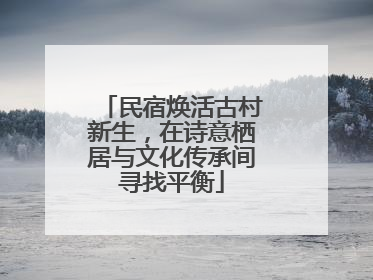 民宿焕活古村新生，在诗意栖居与文化传承间寻找平衡
