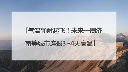 气温弹射起飞！未来一周济南等城市连报3~4天高温