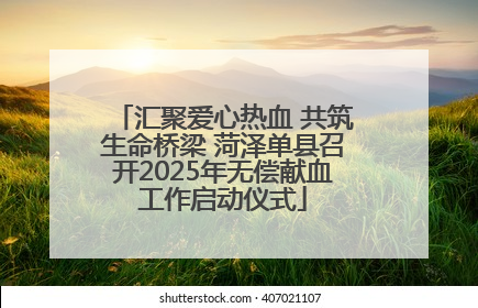 汇聚爱心热血 共筑生命桥梁 菏泽单县召开2025年无偿献血工作启动仪式