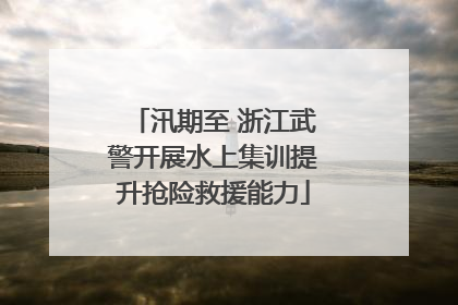 汛期至 浙江武警开展水上集训提升抢险救援能力