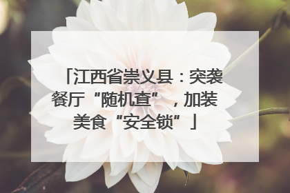 江西省崇义县：突袭餐厅“随机查”，加装美食“安全锁”