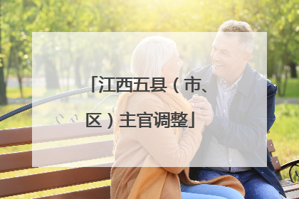 江西五县（市、区）主官调整