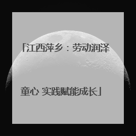 江西萍乡：劳动润泽童心 实践赋能成长