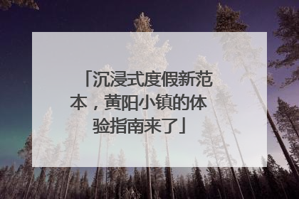 沉浸式度假新范本，黄阳小镇的体验指南来了
