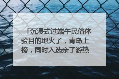 沉浸式过端午民俗体验目的地火了，青岛上榜，同时入选亲子游热门Top10