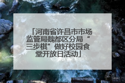 河南省许昌市市场监管局魏都区分局“三步棋”做好校园食堂开放日活动