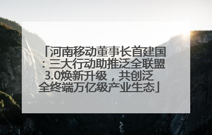河南移动董事长首建国：三大行动助推泛全联盟3.0焕新升级，共创泛全终端万亿级产业生态