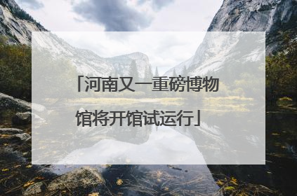河南又一重磅博物馆将开馆试运行