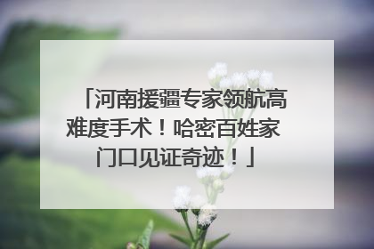 河南援疆专家领航高难度手术！哈密百姓家门口见证奇迹！