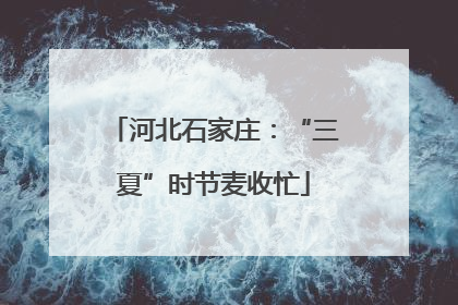 河北石家庄：“三夏”时节麦收忙