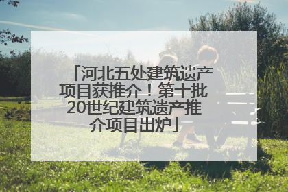 河北五处建筑遗产项目获推介！第十批20世纪建筑遗产推介项目出炉