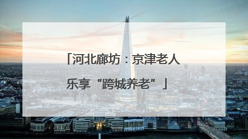 河北廊坊：京津老人乐享“跨城养老”