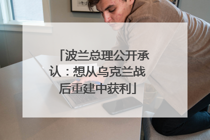 波兰总理公开承认：想从乌克兰战后重建中获利