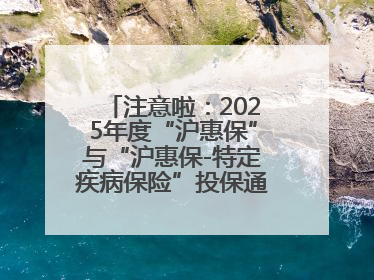 注意啦：2025年度“沪惠保”与“沪惠保-特定疾病保险”投保通道即将关闭！