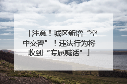 注意！城区新增“空中交警”！违法行为将收到“专属喊话”