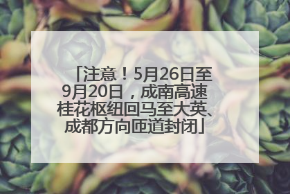 注意！5月26日至9月20日，成南高速桂花枢纽回马至大英、成都方向匝道封闭