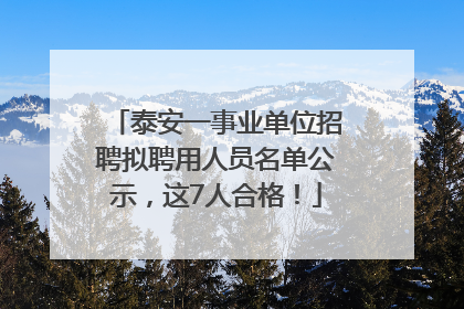 泰安一事业单位招聘拟聘用人员名单公示，这7人合格！