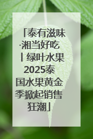 泰有滋味·湘当好吃丨绿叶水果2025泰国水果黄金季掀起销售狂潮