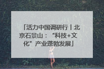 活力中国调研行丨北京石景山：“科技+文化”产业蓬勃发展