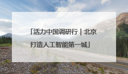 活力中国调研行｜北京打造人工智能第一城