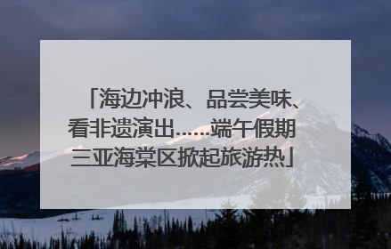 海边冲浪、品尝美味、看非遗演出……端午假期三亚海棠区掀起旅游热