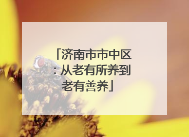 济南市市中区：从老有所养到老有善养