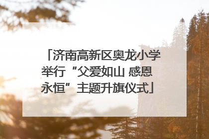 济南高新区奥龙小学举行“父爱如山 感恩永恒”主题升旗仪式