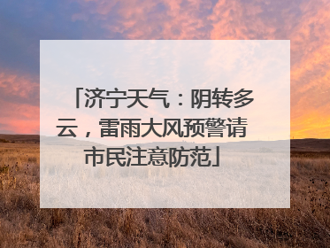 济宁天气：阴转多云，雷雨大风预警请市民注意防范