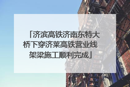 济滨高铁济南东特大桥下穿济莱高铁营业线架梁施工顺利完成
