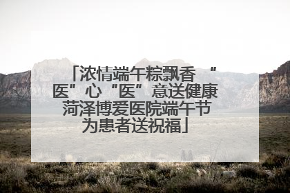 浓情端午粽飘香 “医”心“医”意送健康 菏泽博爱医院端午节为患者送祝福