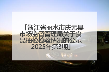 浙江省丽水市庆元县市场监督管理局关于食品抽检检验情况的公示2025年第3期