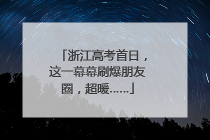 浙江高考首日，这一幕幕刷爆朋友圈，超暖……