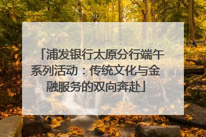 浦发银行太原分行端午系列活动：传统文化与金融服务的双向奔赴