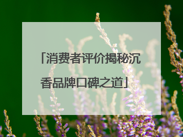 消费者评价揭秘沉香品牌口碑之道