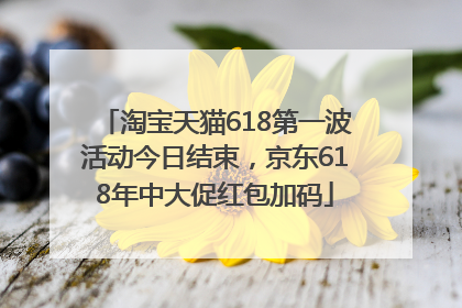 淘宝天猫618第一波活动今日结束，京东618年中大促红包加码
