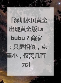 深圳水贝黄金出现黄金版Labubu？商家：只是相似，克重小，仅需几百元