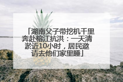 湖南父子带挖机千里奔赴榕江抗洪：一天清淤近10小时，居民邀请去他们家里睡