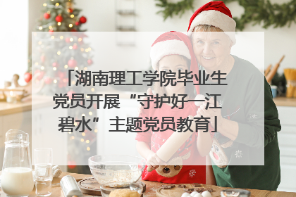 湖南理工学院毕业生党员开展“守护好一江碧水”主题党员教育