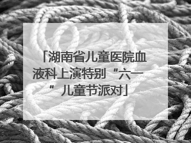 湖南省儿童医院血液科上演特别“六一”儿童节派对