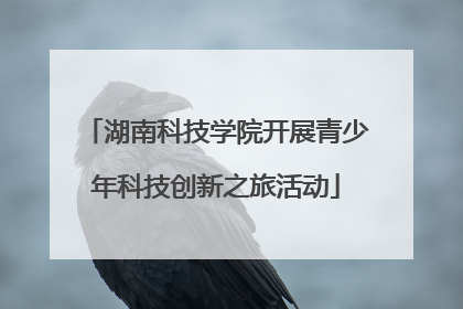 湖南科技学院开展青少年科技创新之旅活动