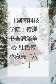 湖南科技学院：传递书香润泽童心 红色传承点亮“六一”
