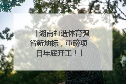 湖南打造体育强省新地标，重磅项目年底开工！