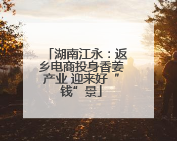 湖南江永：返乡电商投身香姜产业 迎来好“钱”景