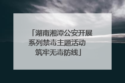 湖南湘潭公安开展系列禁毒主题活动 筑牢无毒防线